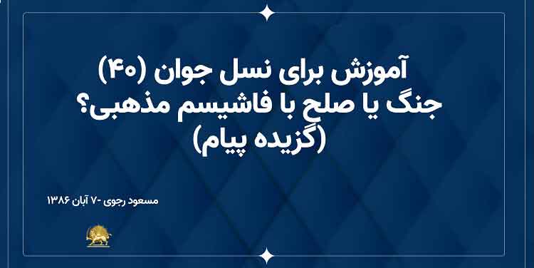 آموزش برای نسل جوان (۴۰) - جنگ یا صلح با فاشیسم مذهبی؟- مسعود رجوی ۷ آبان۱۳۸۶