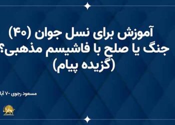آموزش برای نسل جوان (۴۰) - جنگ یا صلح با فاشیسم مذهبی؟- مسعود رجوی ۷ آبان۱۳۸۶