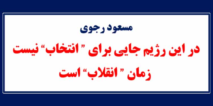 مسعود رجوی: در این رژیم جایی برای انتخاب نیست، زمان انقلاب است