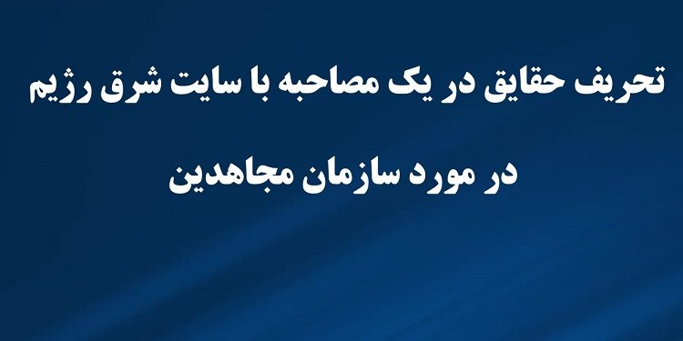 تحریف حقایق در یک مصاحبه با سایت شرق رژیم در مورد سازمان مجاهدین